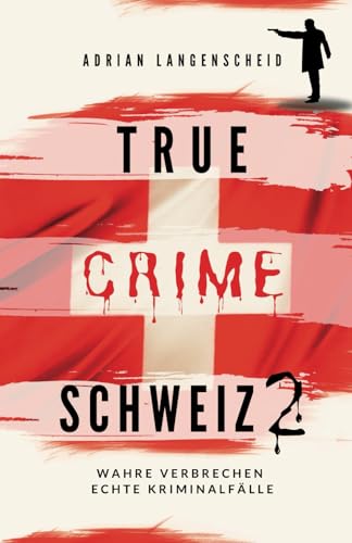 True Crime Schweiz 2: Wahre Verbrechen – Echte Kriminalfälle (True Crime International, Band 13)